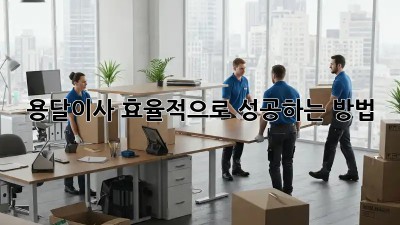 용달이사, 효율적으로 성공하는 방법!